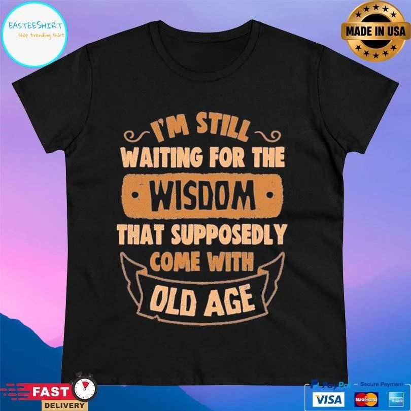 I’m Still Waiting For The Wisdom That Supposedly Come With Old Age T-shirts