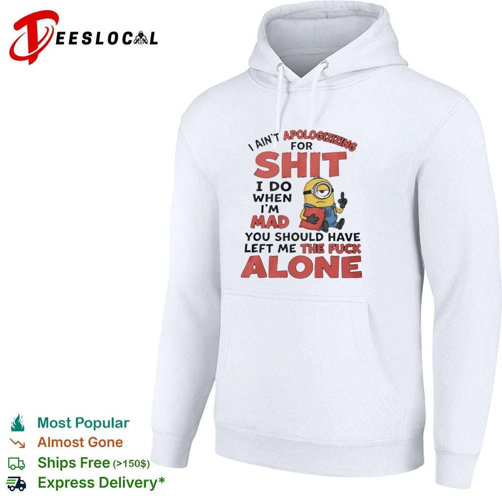 I Ain’t Apologizing for Shit I Do When I’m Mad You Should Have Left Me the Fuck Alone T-shirt