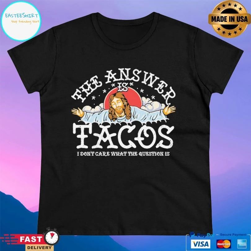 The Answer Is Tacos I Don’t Care What The Question Is T-shirts