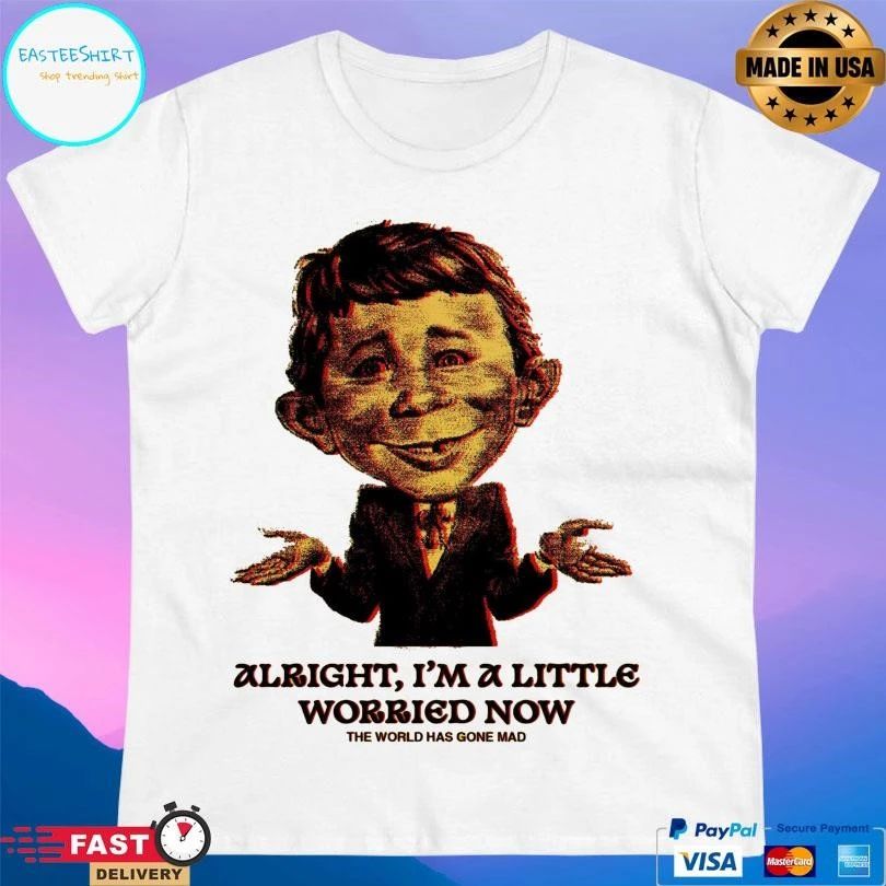 Alright I’m A Little Worried Now The World Has Gone Mad T-shirts