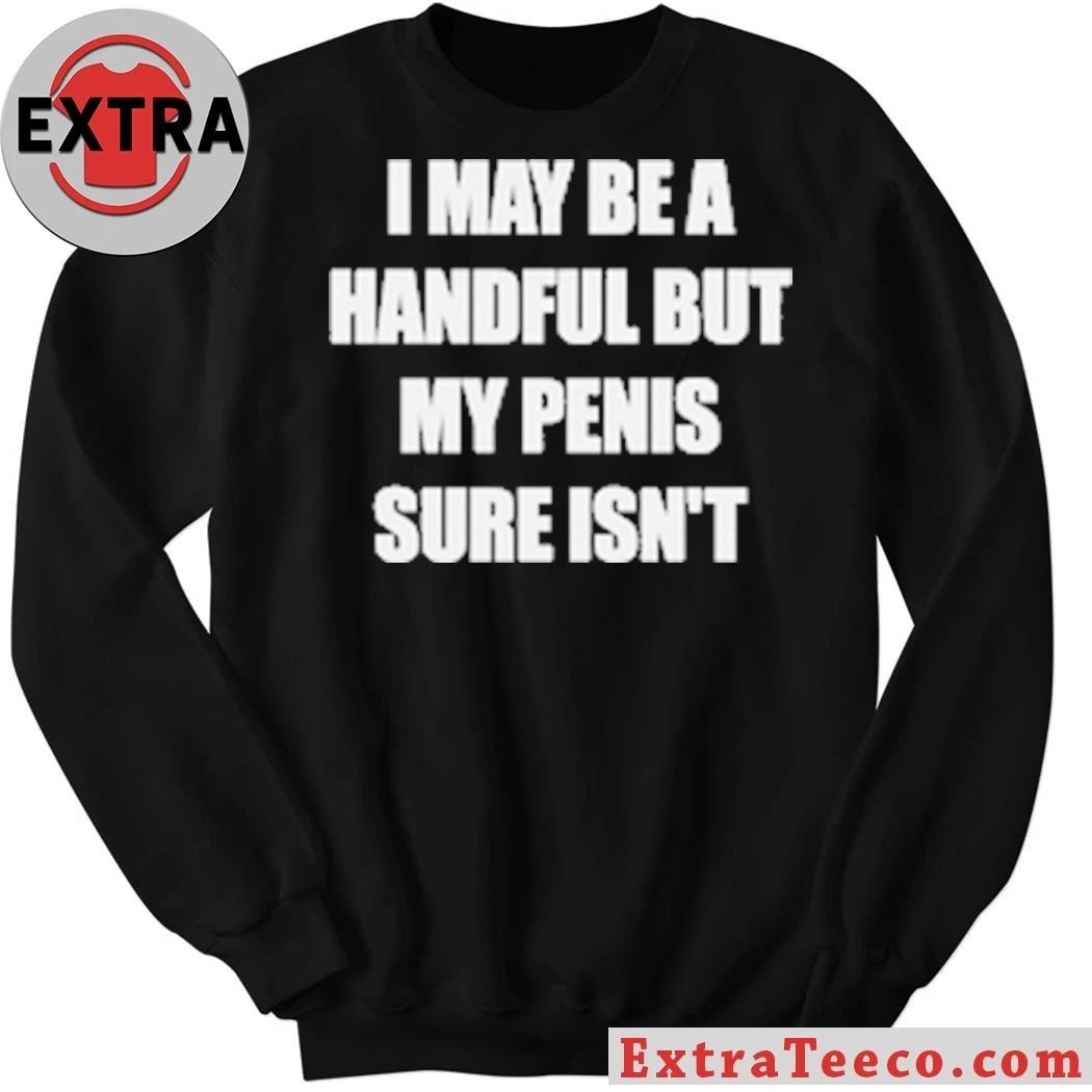 I May Be A Handful But My Penis Sure Isn’t T-Shirt