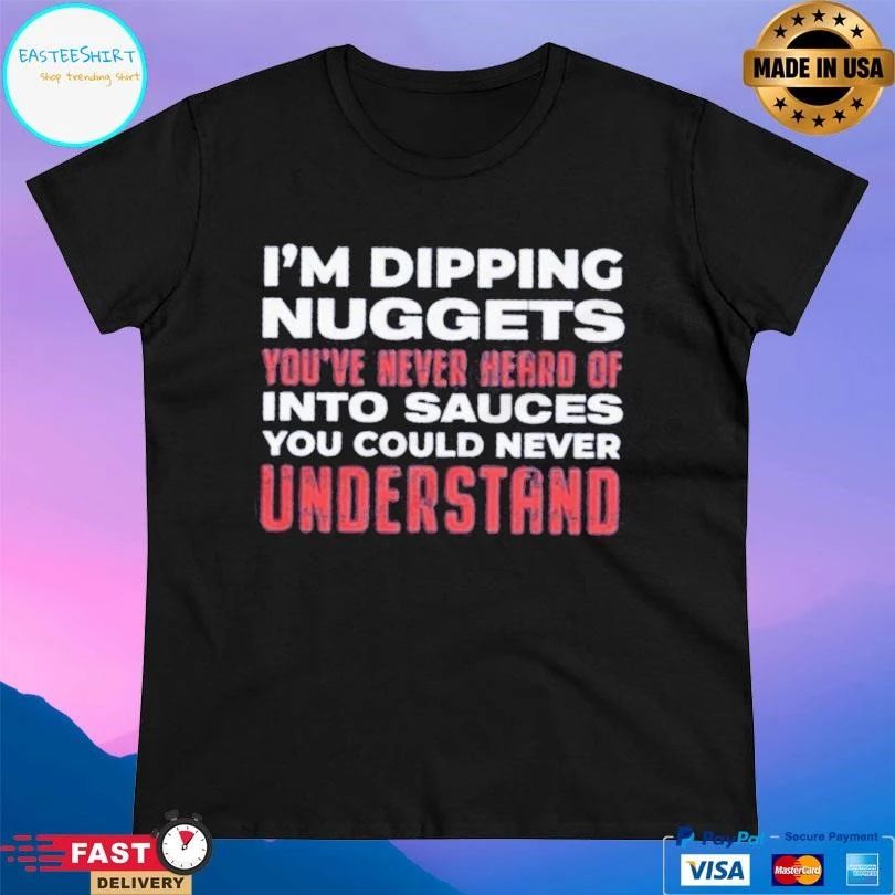 I’m Dipping Nuggets You’ve Never Heard Of Into Sauces You Could Never Understand T-shirts