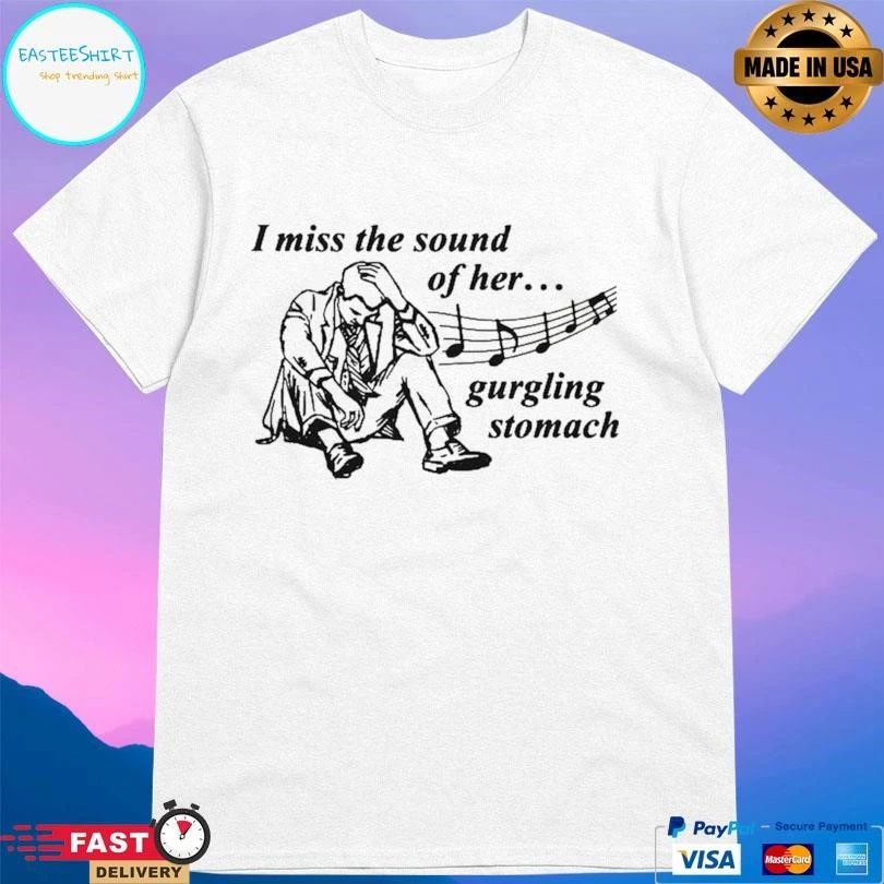 I Miss The Sound Of Her Gurgling Stomach T-shirts