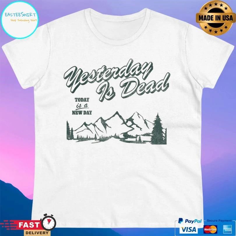 Yesterday Is Dead Today Is A New Day T-shirts
