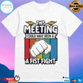 This Meeting Could Have Been A Fist Fight T-shirts