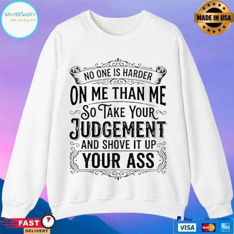No One Is Harder On Me Than Me So Take Your Judgement And Shove It Up Your Ass T-shirts