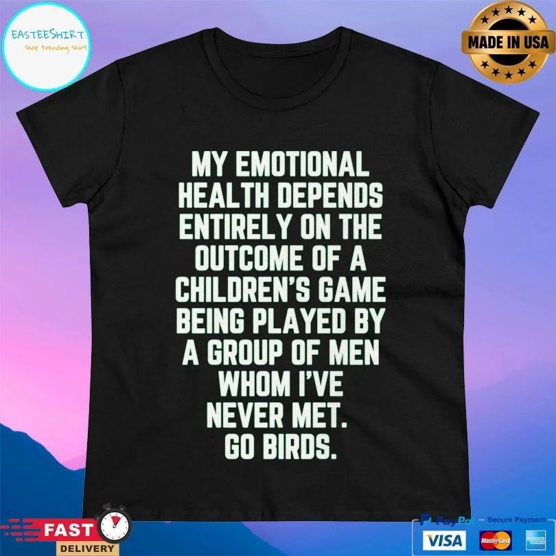 My Emotional Health Depends Entirely On The Outcome Of A Children’s Game Being Played By A Group Of Men Whom I’ve Never Met Go Birds T-shirts