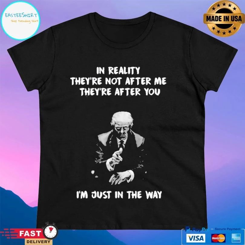 Donald Trump In Reality They’re Not After Me They’re After You I’m Just In The Way T-shirts