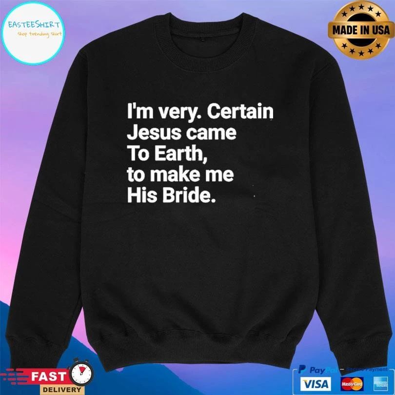 I’m Very Certain Jesus Came To Earth To Make Me His Bride T-shirts