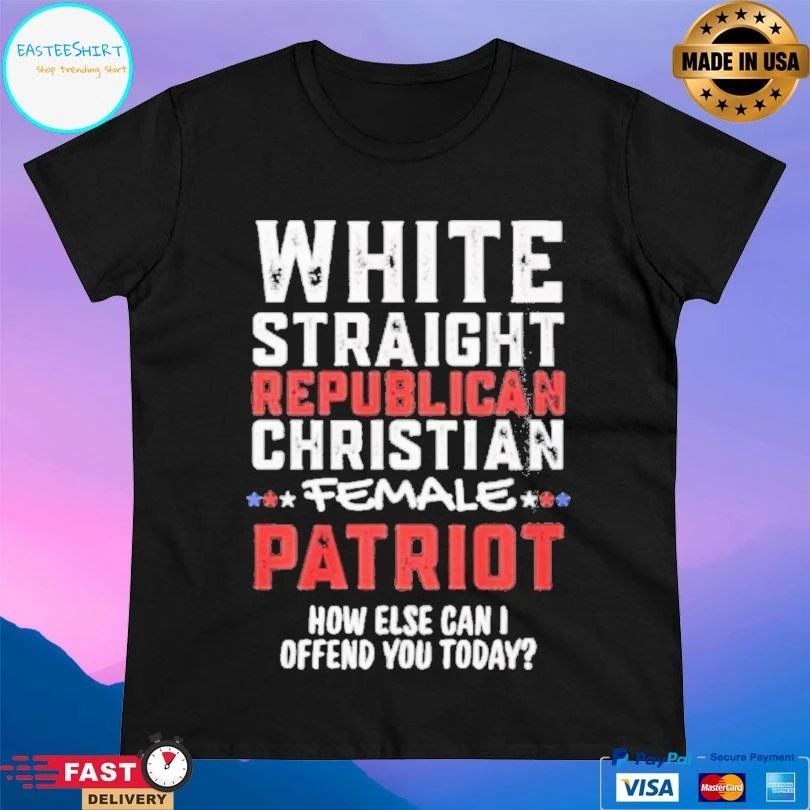 White Straight Republican Christian Female Patriot How Else Can I Offend You Today T-shirts