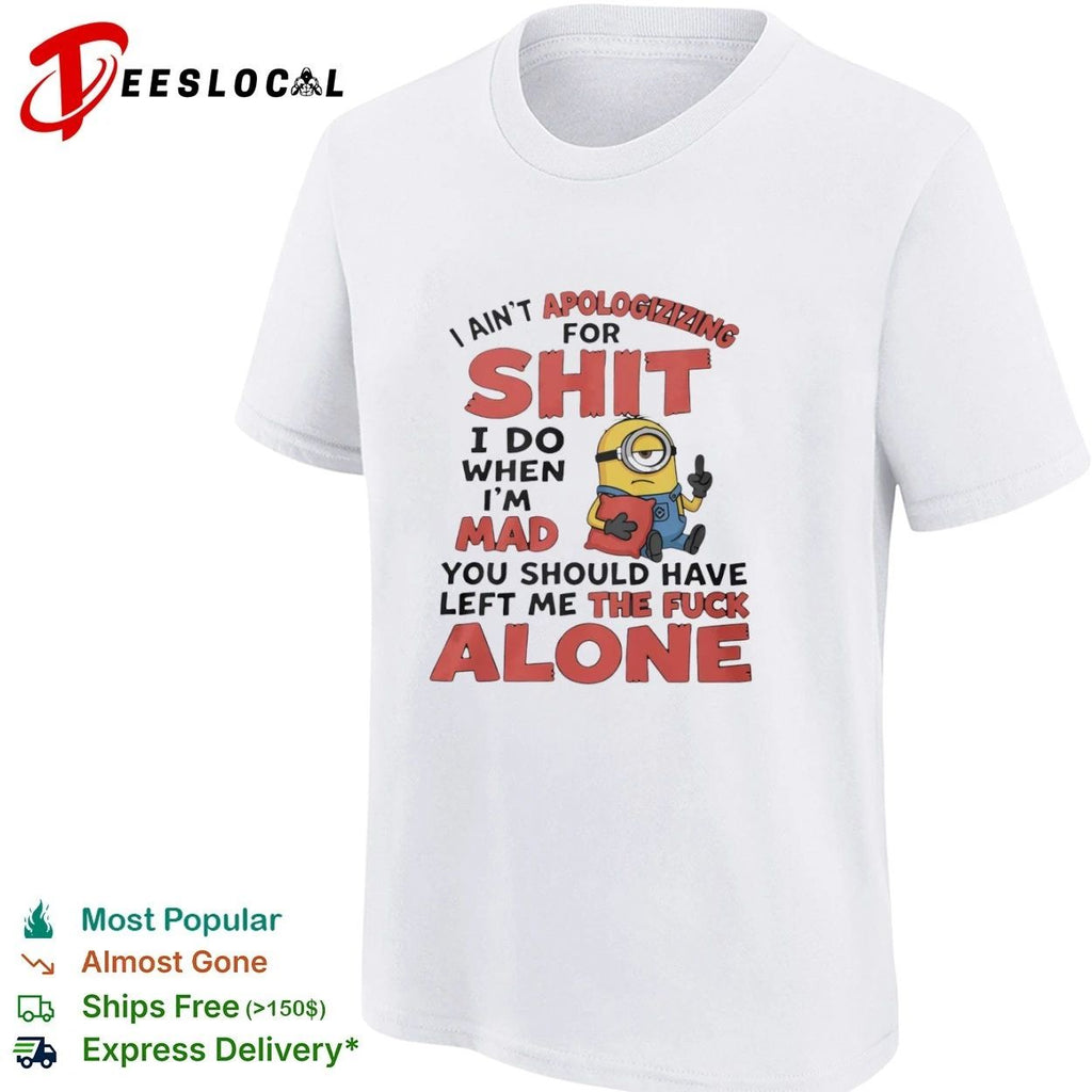 I Ain’t Apologizing for Shit I Do When I’m Mad You Should Have Left Me the Fuck Alone T-shirt