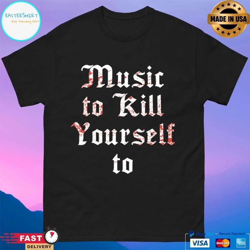 Music To Kill Yourself To T-shirts