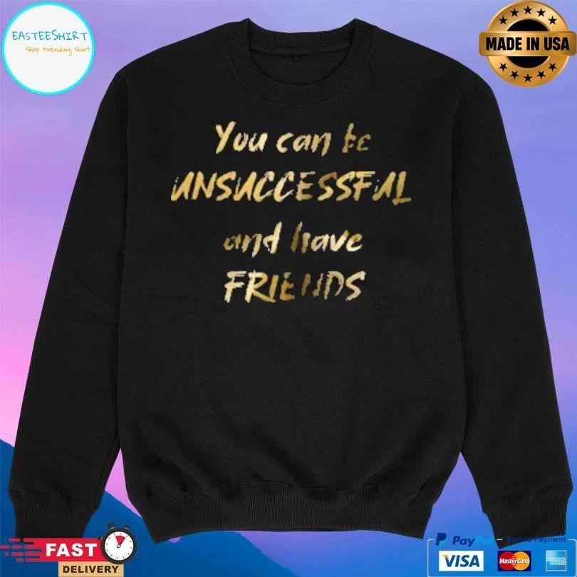 You Can Be Unsuccessful And Have Friends T-shirts
