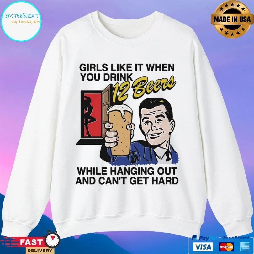 Girls Like It When You Drink 12 Beers While Hanging Out And Can’t Get Hard T-shirts