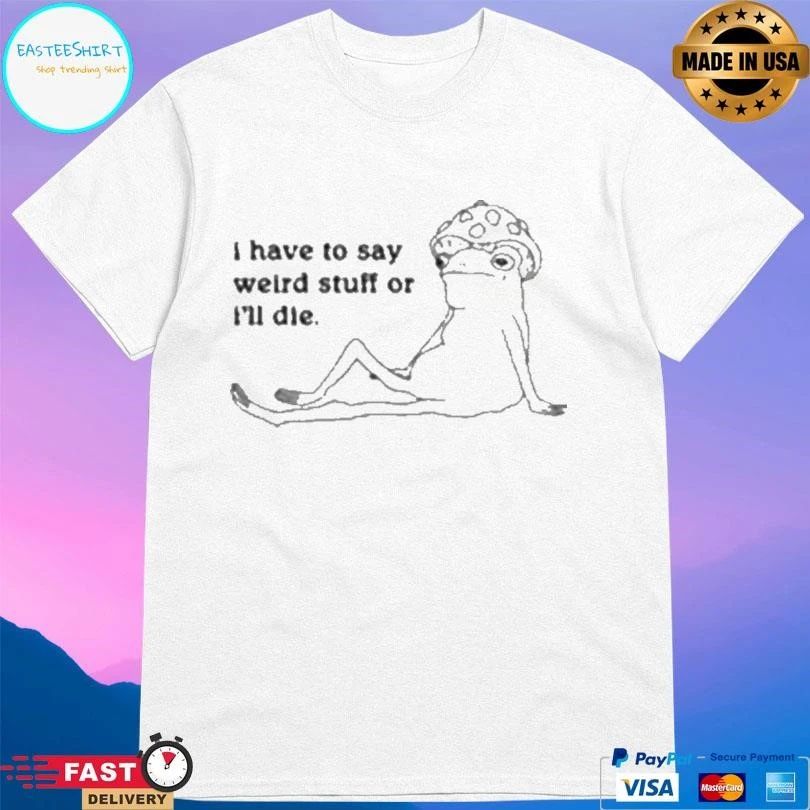 I Have To Say Weird Stuff Or I’ll Die Frog T-shirts