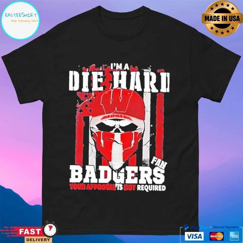Skull Im A Die Hard Wisconsin Badgers Fan Your Approval Is Not Required T-shirts