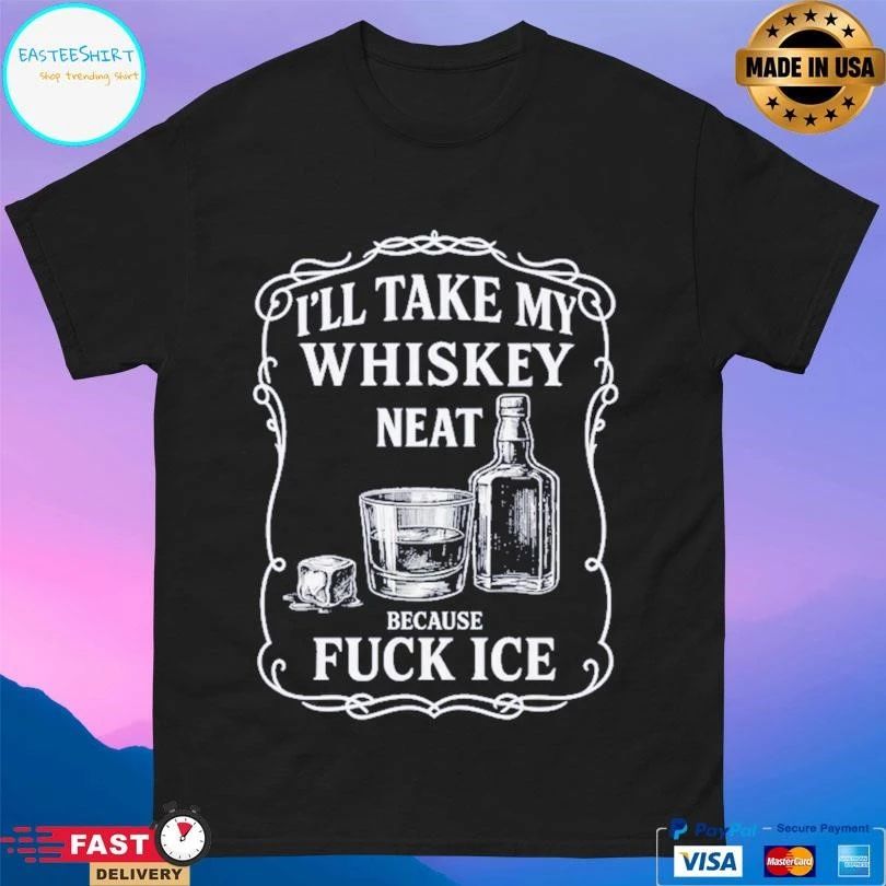 I’ll Take My Whiskey Neat Because Fuck Ice T-shirts