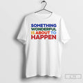 Premium Something Wonderful Is About To Happen T Shirts