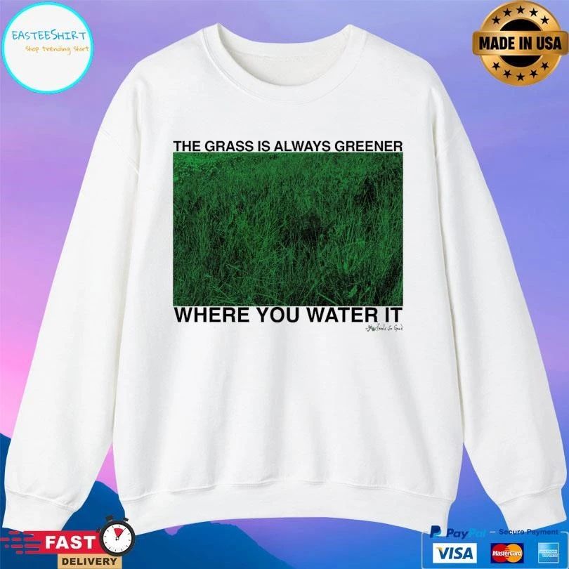 The Grass Is Always Greener Where You Water It T-shirts