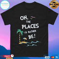 Oh The Places I’d Rather Be T-shirts