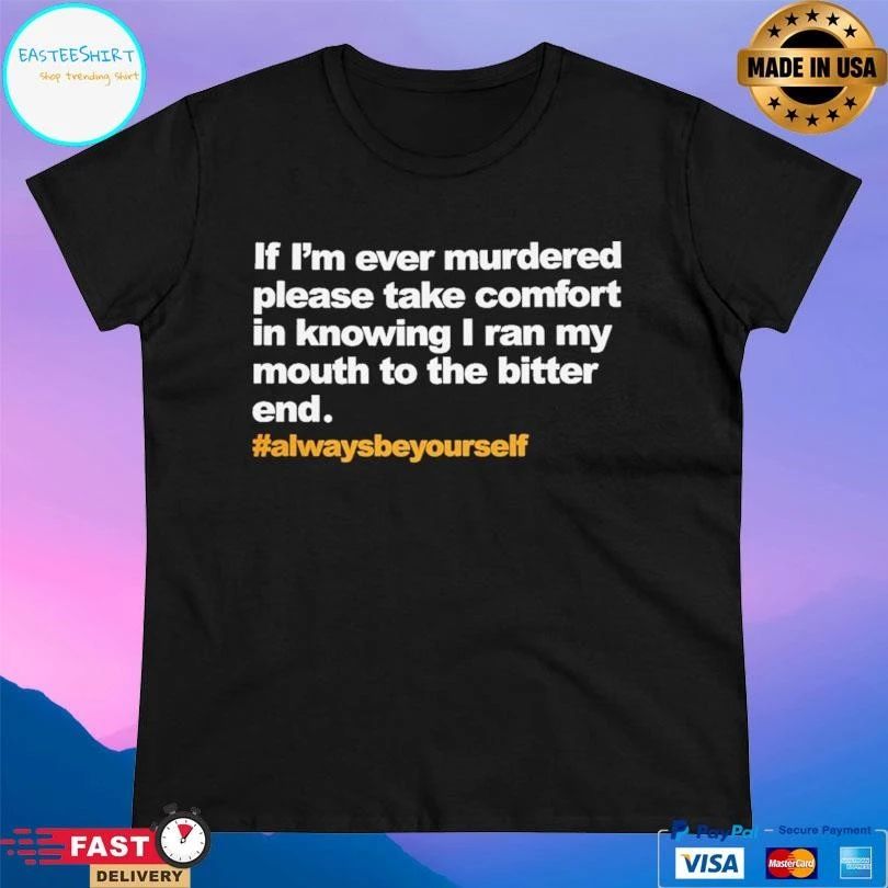If I’m Ever Murdered Please Take Comfort In Knowing I Ran My Mouth To The Bitter End Always Be Yourself T-shirts