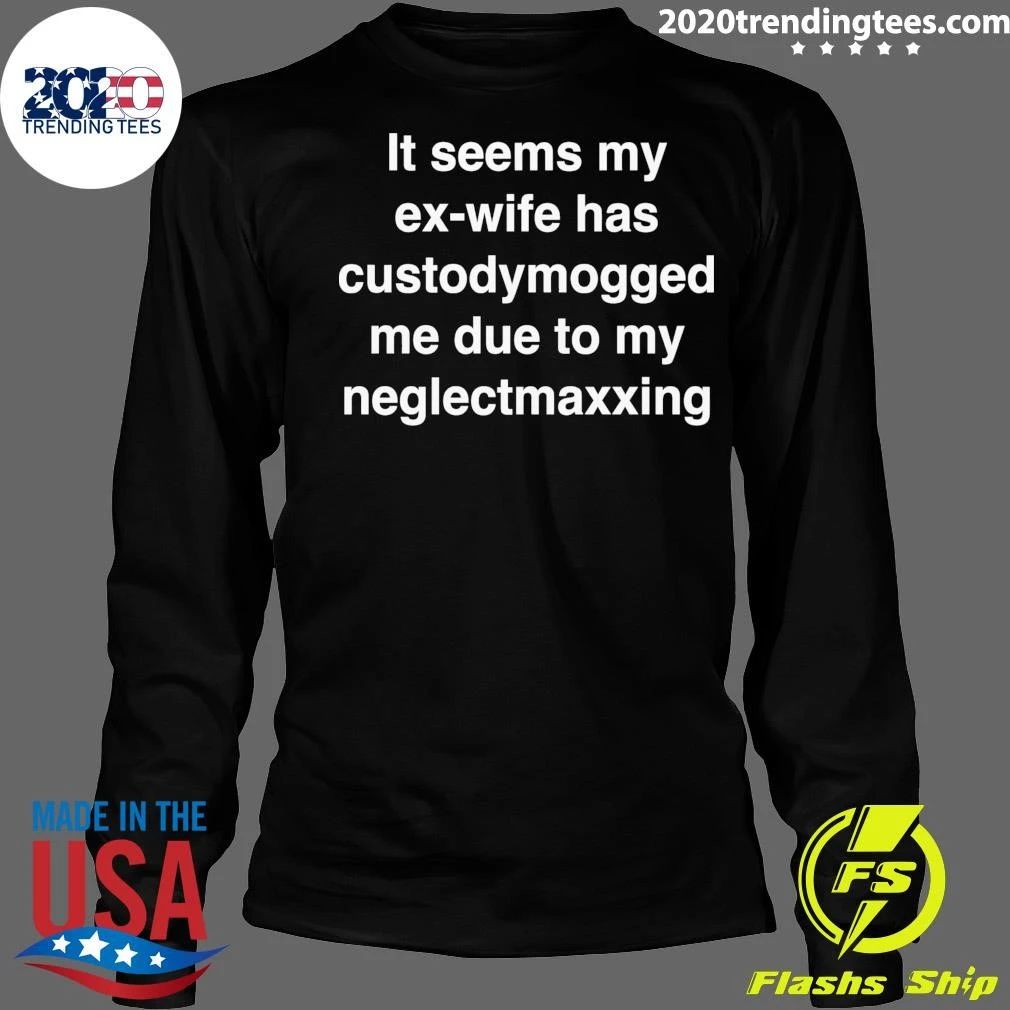 It Seems My Ex-Wife Has Custody Mogged Me Due To My Neglect Maxxing Shirt