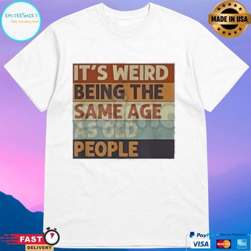 It’s Weird Being The Same Age As Old People T-shirts