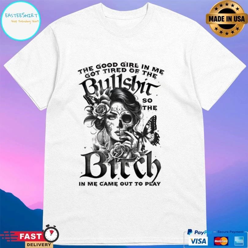 The Good Girl In Me Got Tired Of The Bullshit So The Bitch In Me Came Out To Play T-shirts