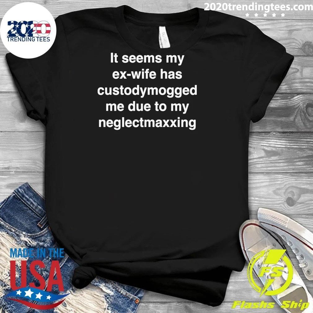 It Seems My Ex-Wife Has Custody Mogged Me Due To My Neglect Maxxing Shirt