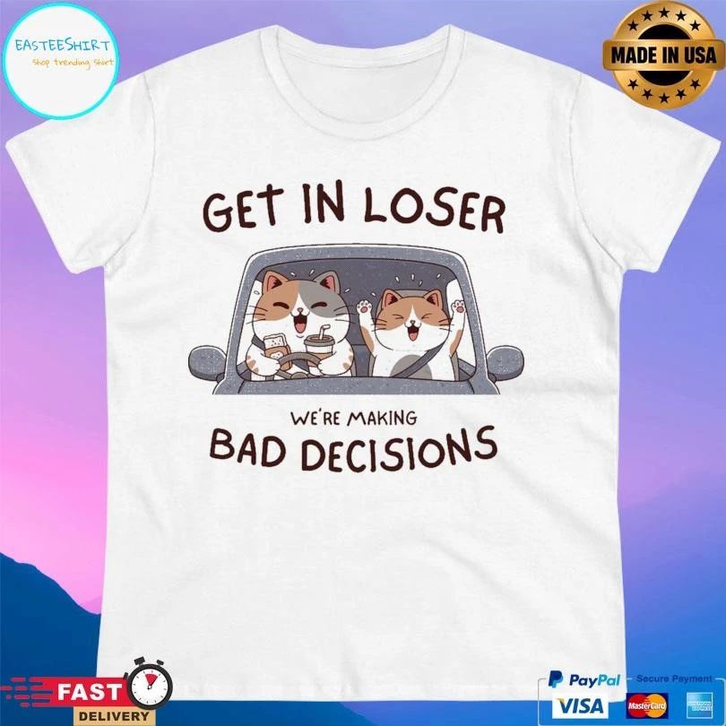 Get In Loser We’re Making Bad Decisions Cats T-shirts