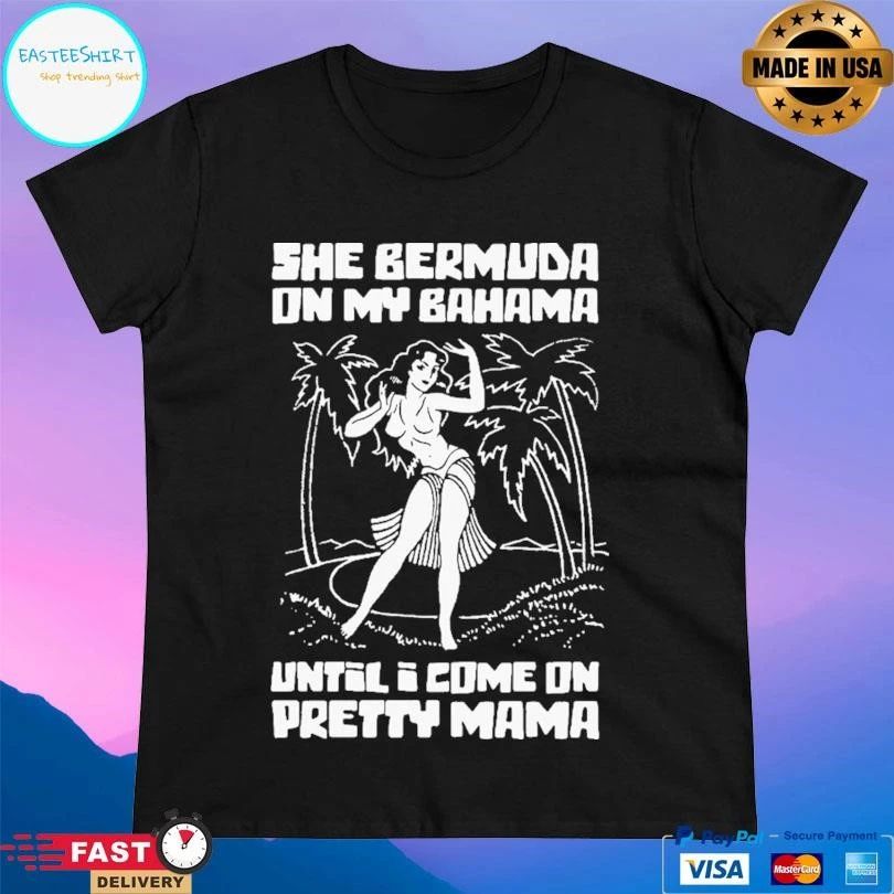 She Bermuda On My Bahama Until I Come On Pretty Mama T-shirts