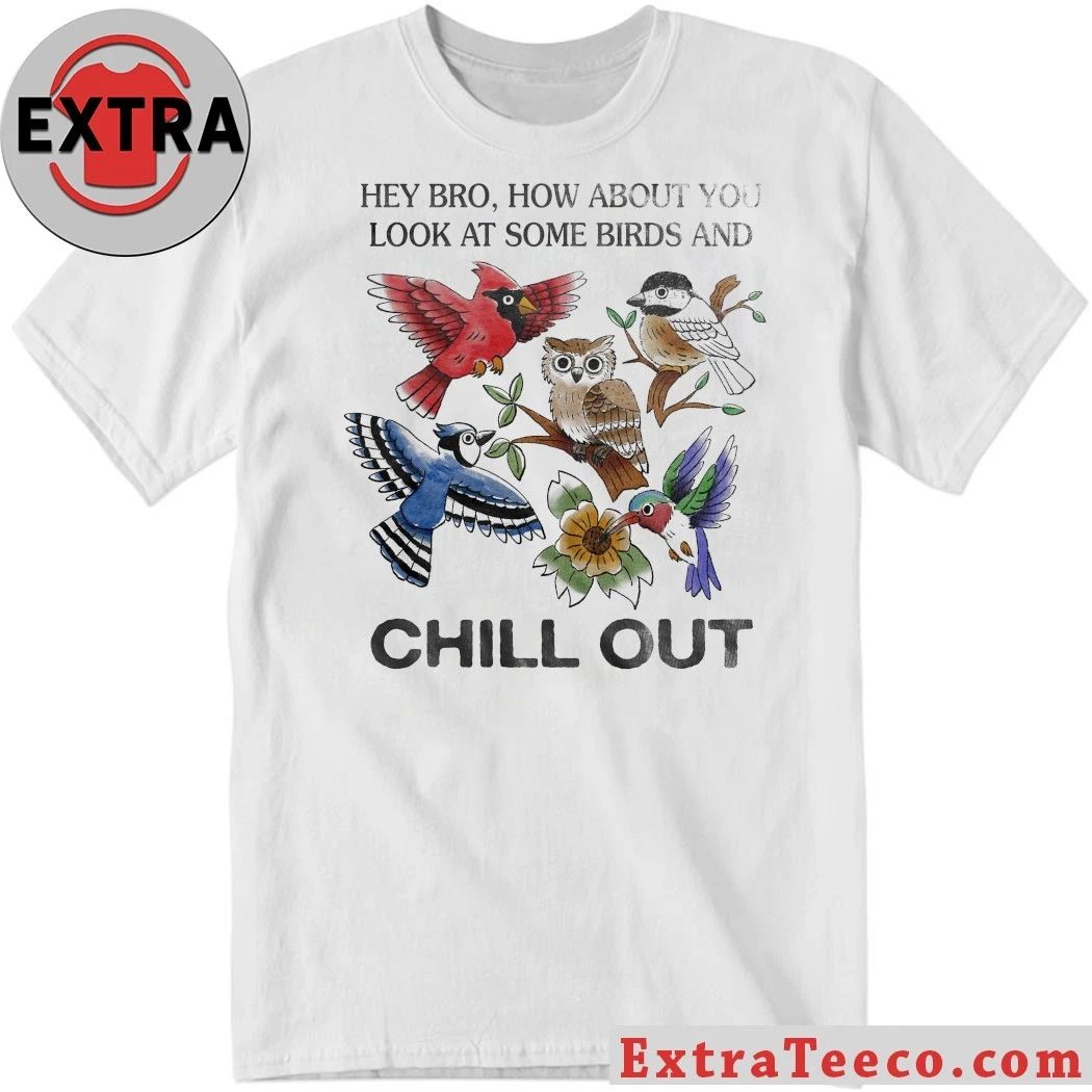 Hey Bro How About You Look At Some Birds And Chill Out Shirt