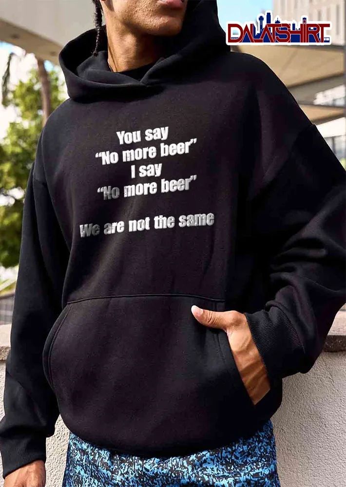 You Say No More Beer I We Are Not The Same Bold White Typography shirt