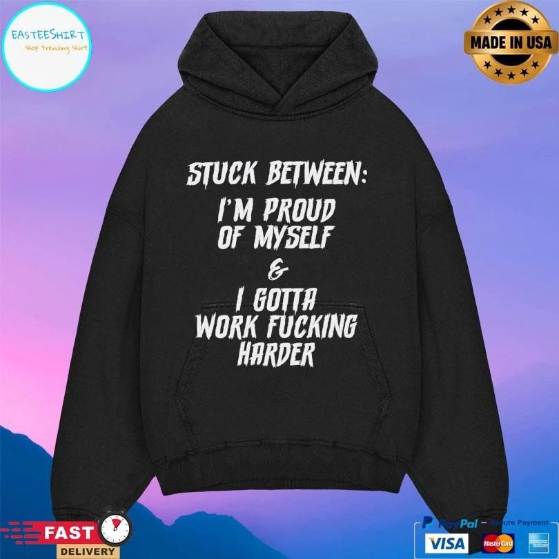 Stuck Between I’m Proud Of Myself And I Gotta Work Fucking Harder T-shirts