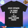 Stuck Between I’m Proud Of Myself And I Gotta Work Fucking Harder T-shirts