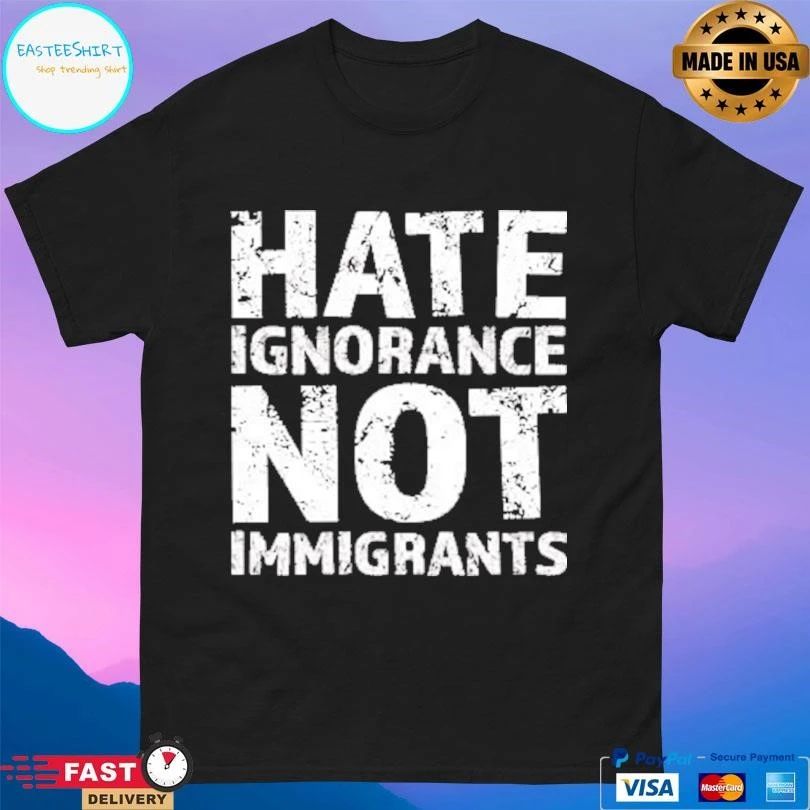 Hate Ignorance Not Immigrants T-shirts