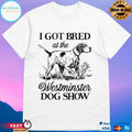 I Got Bred At The Westminster Dog Show T-shirts