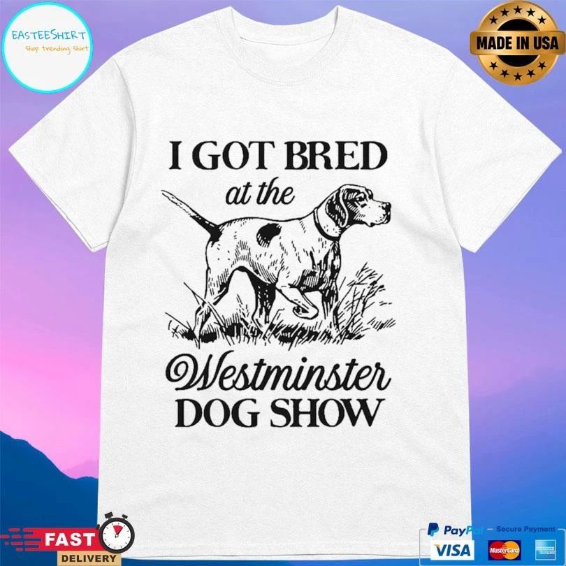 I Got Bred At The Westminster Dog Show T-shirts
