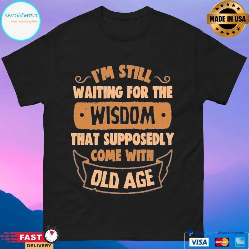 I’m Still Waiting For The Wisdom That Supposedly Come With Old Age T-shirts