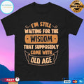 I’m Still Waiting For The Wisdom That Supposedly Come With Old Age T-shirts