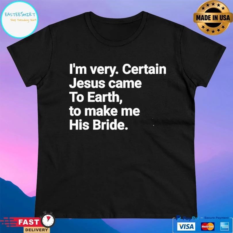 I’m Very Certain Jesus Came To Earth To Make Me His Bride T-shirts