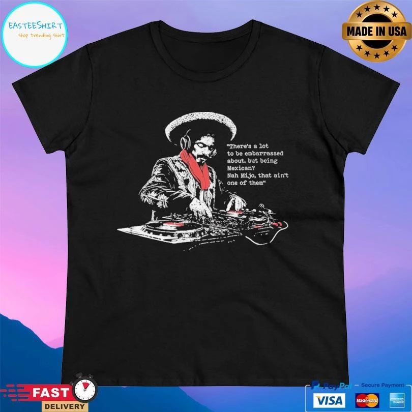 There’s A Lot To Be Embarrassed About But Being Mexican Nah Mijo That Ain’t One Of Them T-shirts