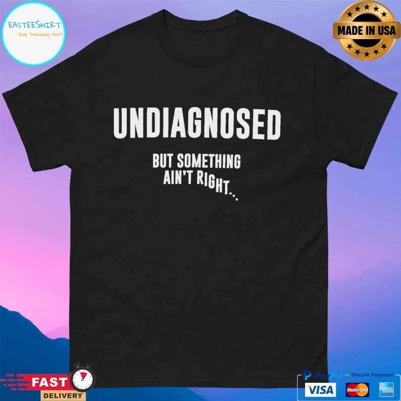 Undiagnosed But Something Ain’t Right T-shirts
