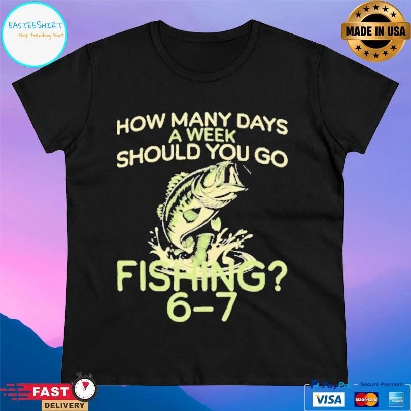How Many Days A Week Should You Go Fishing 6 7 T-shirts