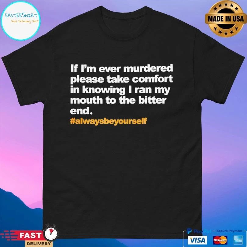If I’m Ever Murdered Please Take Comfort In Knowing I Ran My Mouth To The Bitter End Always Be Yourself T-shirts