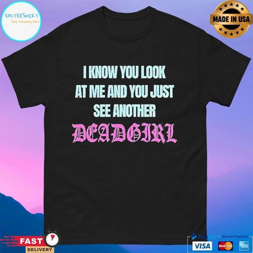 I Know You Look At Me And You Just See Another Dead Girl T-shirts