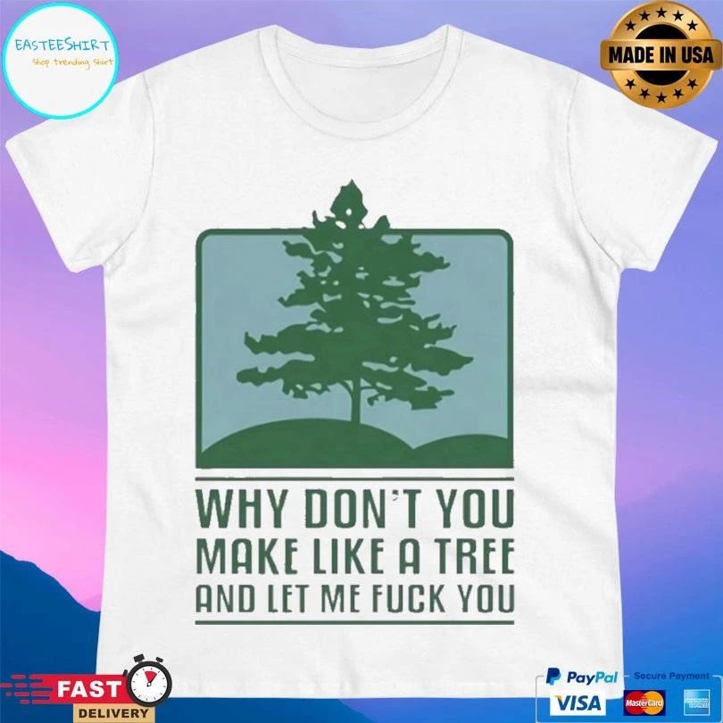 Why Don’t You Make Like A Tree And Let Me Fuck You T-shirts
