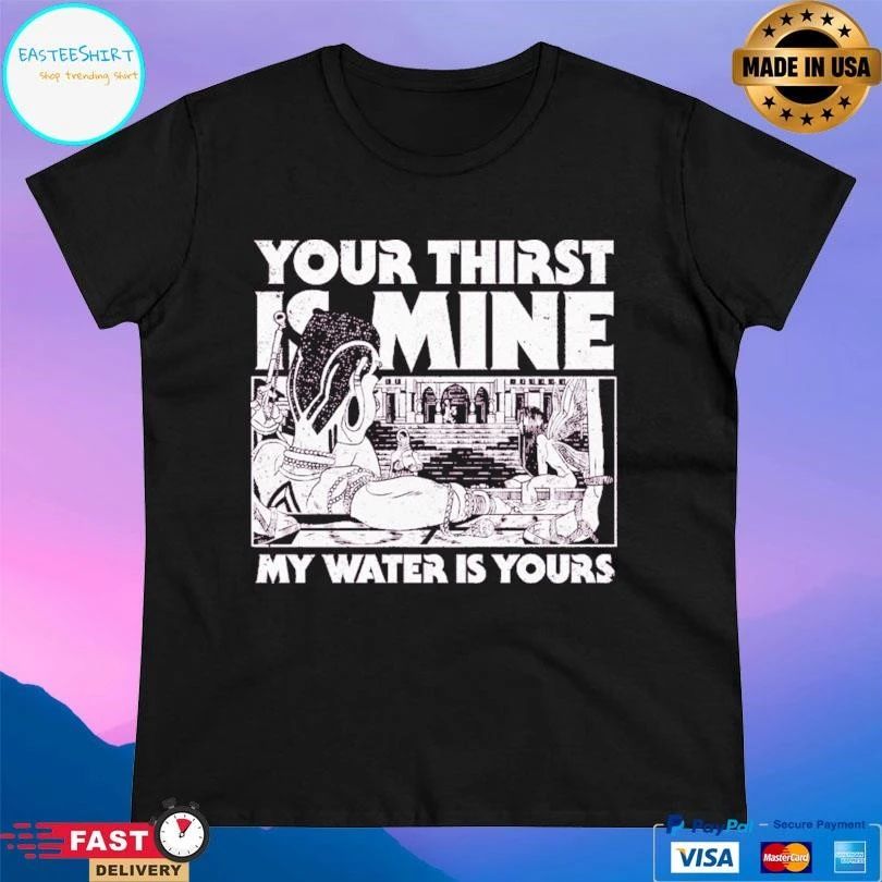 Your Thirst Is Mine My Water Is Yours T-shirts