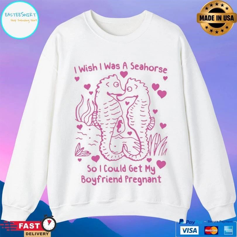 I Wish I Was A Seahorse So I Could Get My Boyfriend Pregnant T-shirts