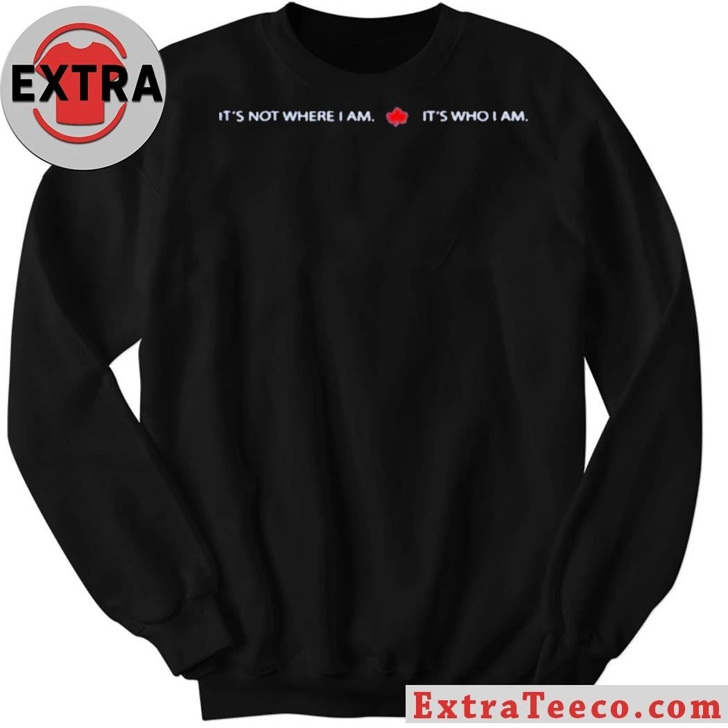 It’s Not Where I Am Canada It’s Who I Am Shirt
